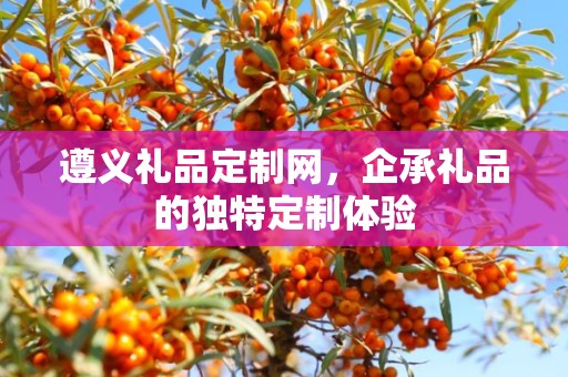 遵义礼品定制网，企承礼品的独特定制体验
