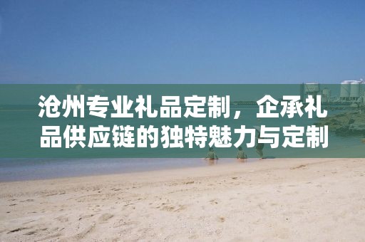 沧州专业礼品定制，企承礼品供应链的独特魅力与定制之旅